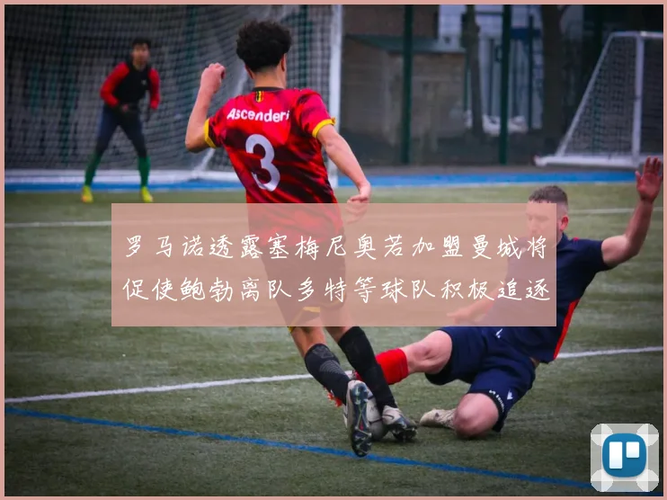 罗马诺透露塞梅尼奥若加盟曼城将促使鲍勃离队多特等球队积极追逐