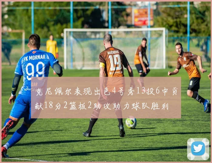 克尼佩尔表现出色4号秀13投6中贡献18分2篮板2助攻助力球队胜利