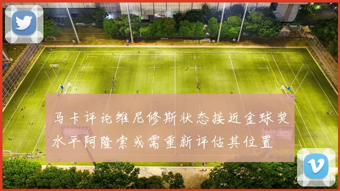马卡评论维尼修斯状态接近金球奖水平阿隆索或需重新评估其位置