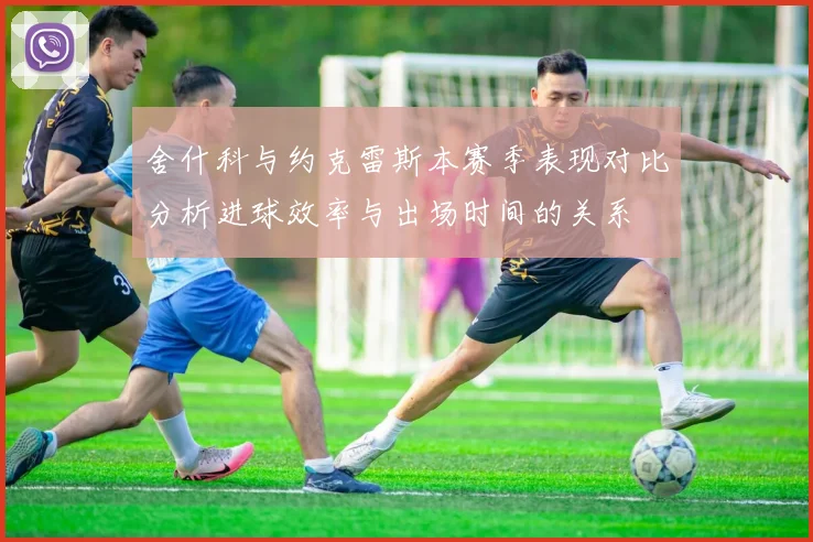舍什科与约克雷斯本赛季表现对比分析进球效率与出场时间的关系
