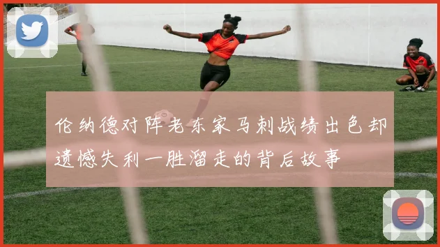 伦纳德对阵老东家马刺战绩出色却遗憾失利一胜溜走的背后故事
