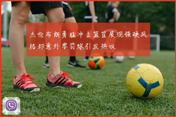 杰伦布朗勇猛冲击篮筐展现强硬风格却意外零罚球引发热议