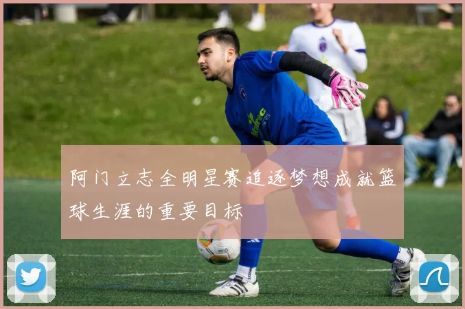 阿门立志全明星赛追逐梦想成就篮球生涯的重要目标