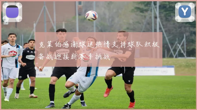 克莱伯感谢球迷热情支持球队积极备战迎接新赛季挑战
