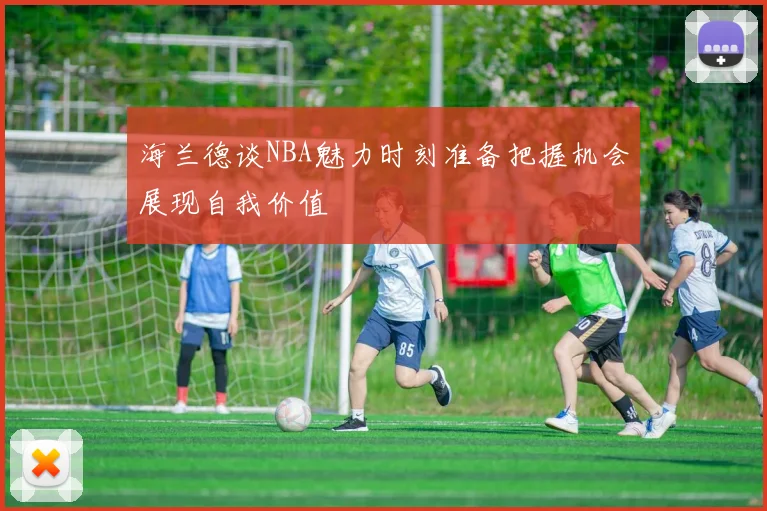 海兰德谈NBA魅力时刻准备把握机会展现自我价值