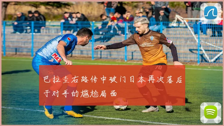 巴拉圭右路传中破门日本再次落后于对手的尴尬局面
