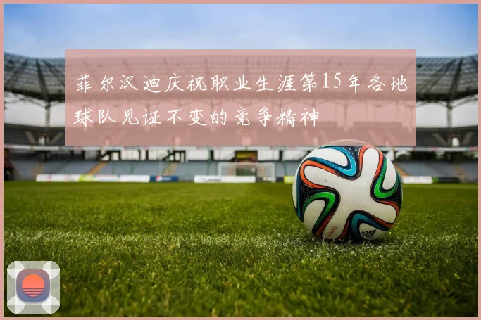 菲尔汉迪庆祝职业生涯第15年各地球队见证不变的竞争精神