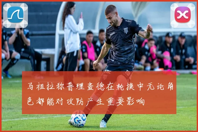 马祖拉称普理查德在轮换中无论角色都能对攻防产生重要影响