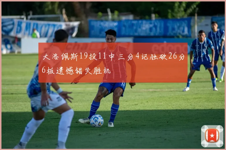 大洛佩斯19投11中三分4记独砍26分6板遗憾错失胜机