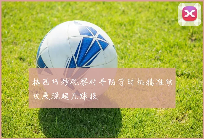 梅西巧妙观察对手防守时机精准助攻展现超凡球技