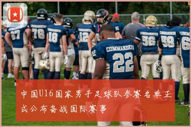 中国U16国家男子足球队参赛名单正式公布备战国际赛事
