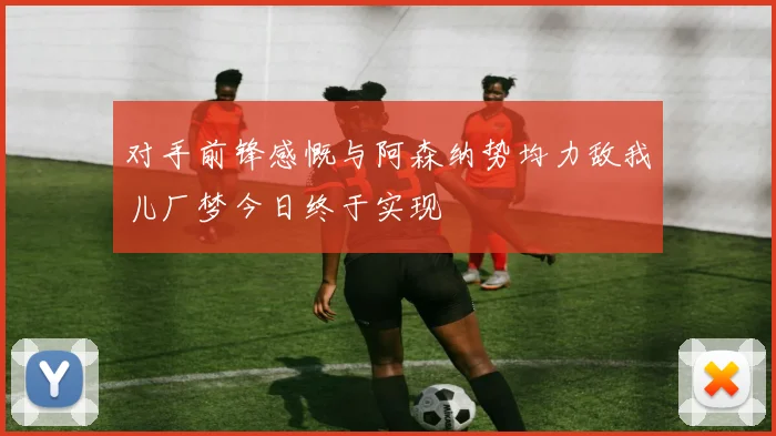 对手前锋感慨与阿森纳势均力敌我儿厂梦今日终于实现