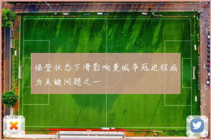 福登状态下滑影响曼城争冠进程成为关键问题之一