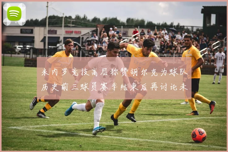 米内罗竞技高层称赞胡尔克为球队历史前三球员赛季结束后再讨论未来计划