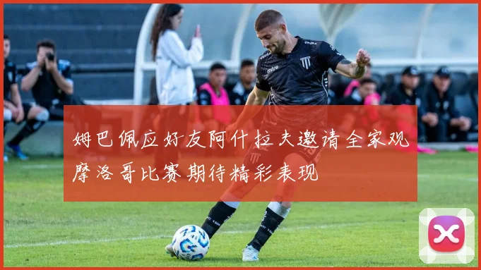 姆巴佩应好友阿什拉夫邀请全家观摩洛哥比赛期待精彩表现