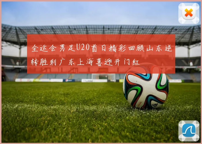 全运会男足U20首日精彩回顾山东逆转胜利广东上海喜迎开门红