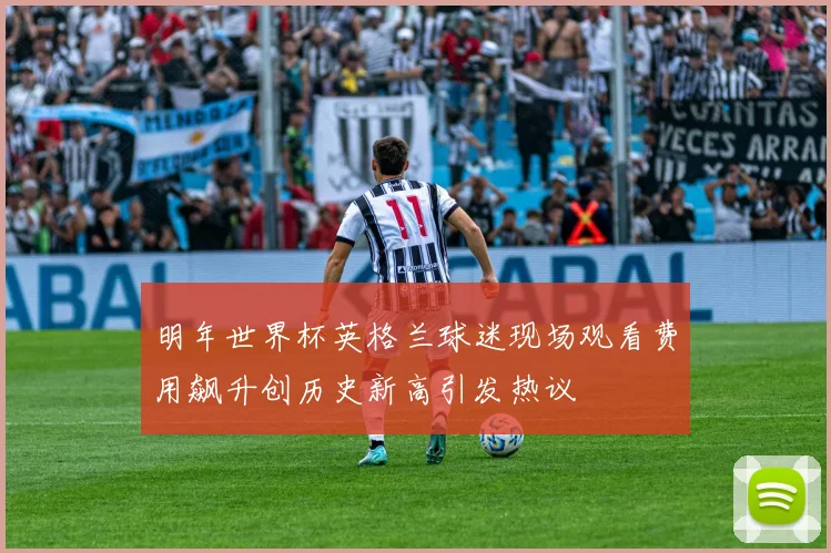 明年世界杯英格兰球迷现场观看费用飙升创历史新高引发热议