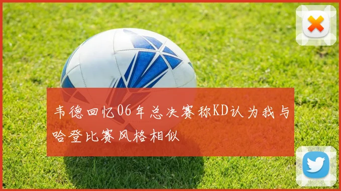 韦德回忆06年总决赛称KD认为我与哈登比赛风格相似