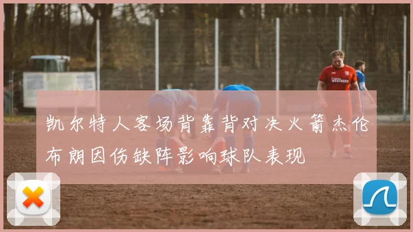 凯尔特人客场背靠背对决火箭杰伦布朗因伤缺阵影响球队表现