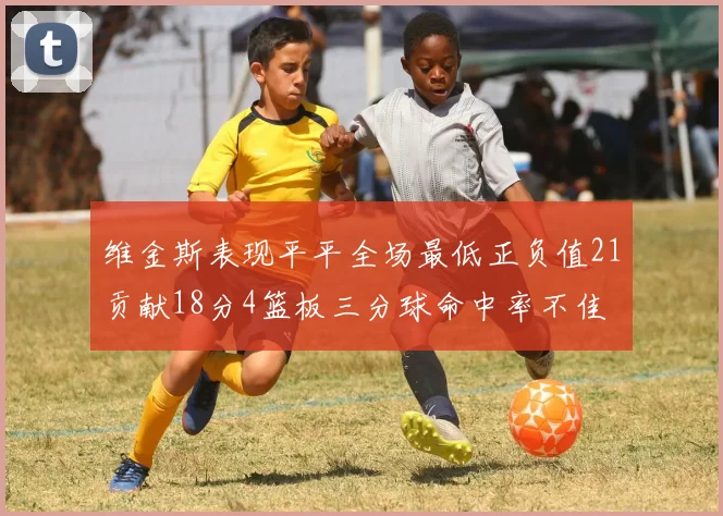 维金斯表现平平全场最低正负值21贡献18分4篮板三分球命中率不佳