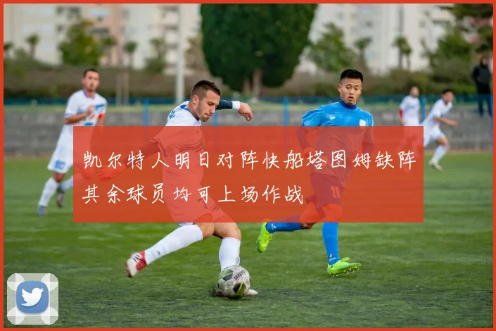 凯尔特人明日对阵快船塔图姆缺阵其余球员均可上场作战