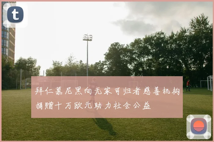 拜仁慕尼黑向无家可归者慈善机构捐赠十万欧元助力社会公益
