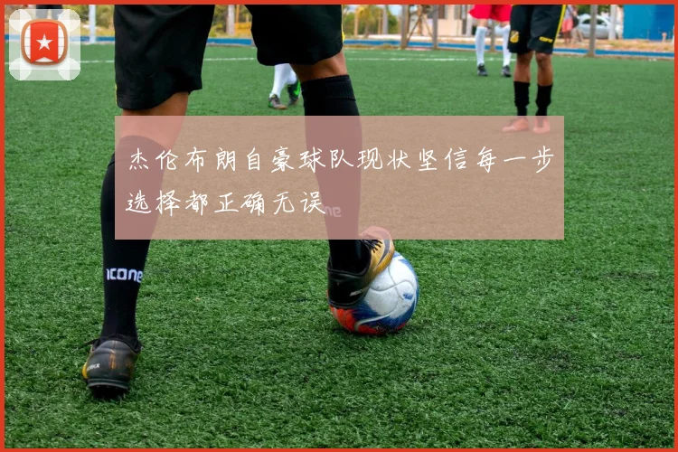 杰伦布朗自豪球队现状坚信每一步选择都正确无误