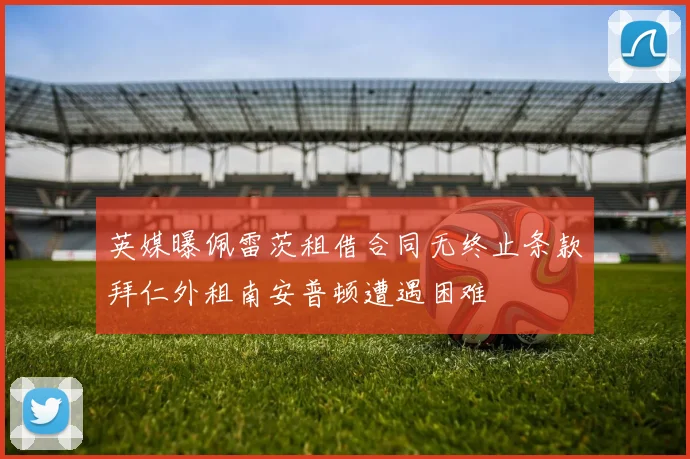 英媒曝佩雷茨租借合同无终止条款拜仁外租南安普顿遭遇困难