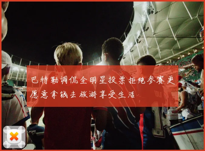 巴特勒调侃全明星投票拒绝参赛更愿意拿钱去旅游享受生活