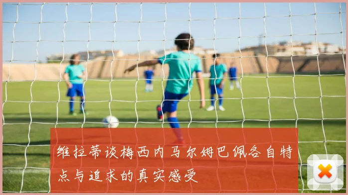 维拉蒂谈梅西内马尔姆巴佩各自特点与追求的真实感受
