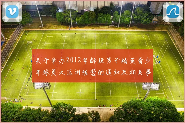 关于举办2012年龄段男子精英青少年球员大区训练营的通知及相关事项说明