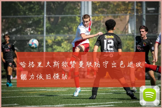 哈格里夫斯称赞曼联防守出色进攻能力依旧强劲