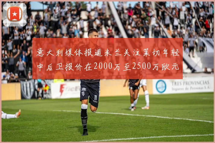 意大利媒体报道米兰关注莱切年轻中后卫报价在2000万至2500万欧元之间