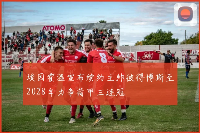 埃因霍温宣布续约主帅彼得博斯至2028年力争荷甲三连冠